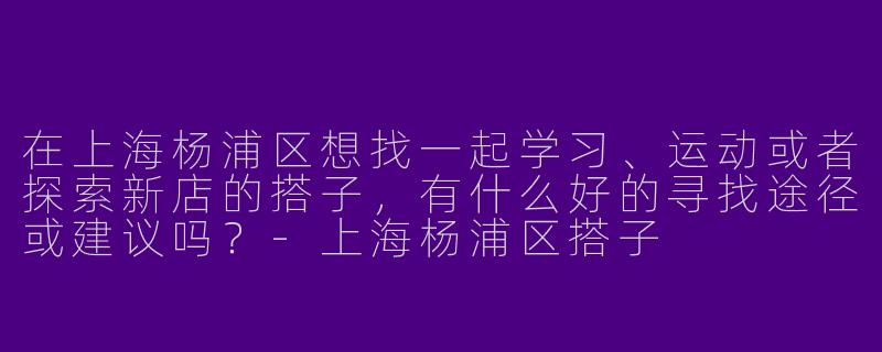 在上海杨浦区想找一起学习、运动或者探索新店的搭子，有什么好的寻找途径或建议吗？-上海杨浦区搭子