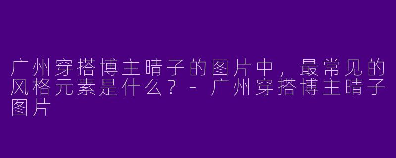 广州穿搭博主晴子的图片中，最常见的风格元素是什么？