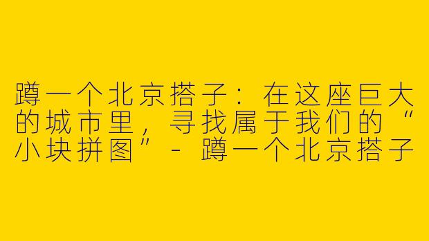 蹲一个北京搭子：在这座巨大的城市里，寻找属于我们的“小块拼图”-蹲一个北京搭子