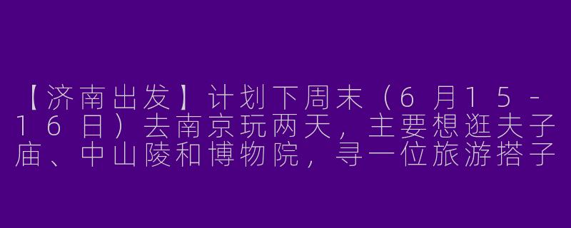 【济南出发】计划下周末（6月15-16日）去南京玩两天，主要想逛夫子庙、中山陵和博物院，寻一位旅游搭子。本人女生，希望找一位女生同行，可以一起规划路线、拼房分摊费用，互相拍照，品尝美食。时间合适、兴趣一致的朋友请联系我！