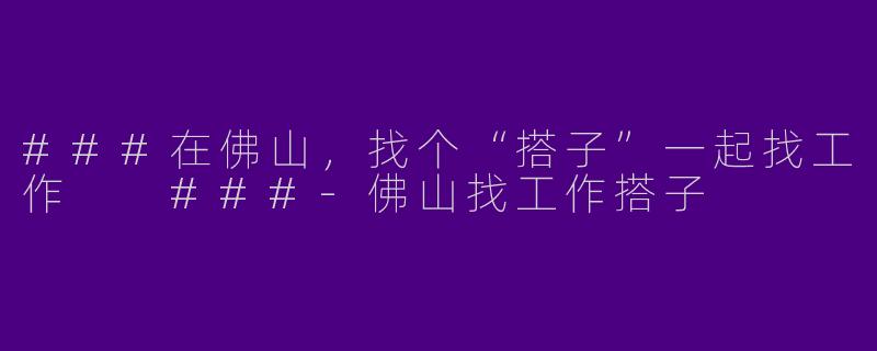 ###在佛山，找个“搭子”一起找工作

###-佛山找工作搭子