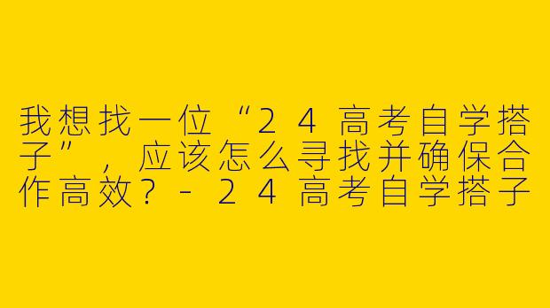 我想找一位“24高考自学搭子”，应该怎么寻找并确保合作高效？-24高考自学搭子