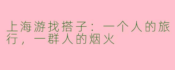 上海游找搭子：一个人的旅行，一群人的烟火