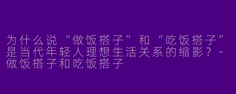 为什么说“做饭搭子”和“吃饭搭子”是当代年轻人理想生活关系的缩影？-做饭搭子和吃饭搭子