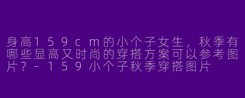 身高159cm的小个子女生，秋季有哪些显高又时尚的穿搭方案可以参考图片？