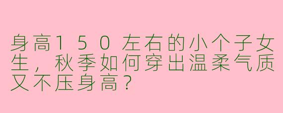 身高150左右的小个子女生，秋季如何穿出温柔气质又不压身高？
