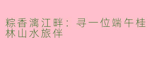 粽香漓江畔：寻一位端午桂林山水旅伴