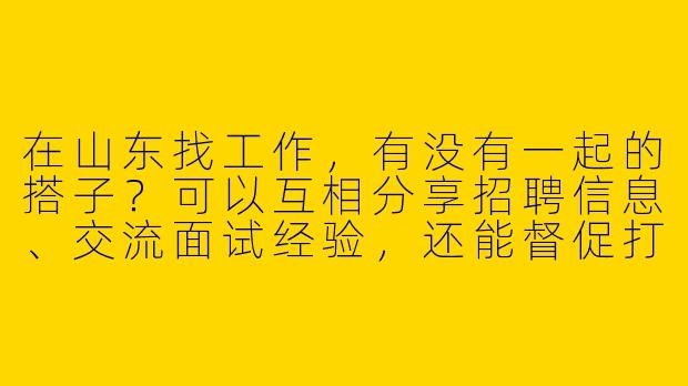 在山东找工作，有没有一起的搭子？可以互相分享招聘信息、交流面试经验，还能督促打卡学习，共同备战！-山东找工作搭子