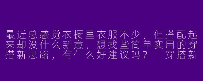 最近总感觉衣橱里衣服不少，但搭配起来却没什么新意，想找些简单实用的穿搭新思路，有什么好建议吗？