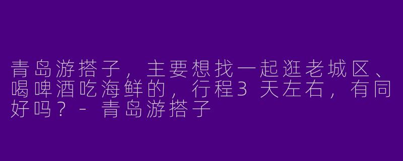 青岛游搭子，主要想找一起逛老城区、喝啤酒吃海鲜的，行程3天左右，有同好吗？