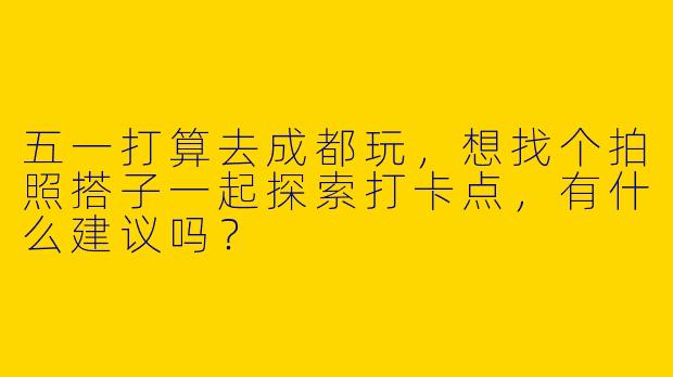 五一打算去成都玩，想找个拍照搭子一起探索打卡点，有什么建议吗？