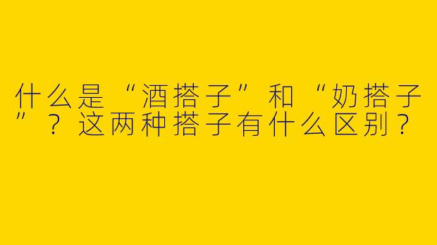 什么是“酒搭子”和“奶搭子”？这两种搭子有什么区别？