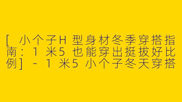 [小个子H型身材冬季穿搭指南：1米5也能穿出挺拔好比例]-1米5小个子冬天穿搭h型