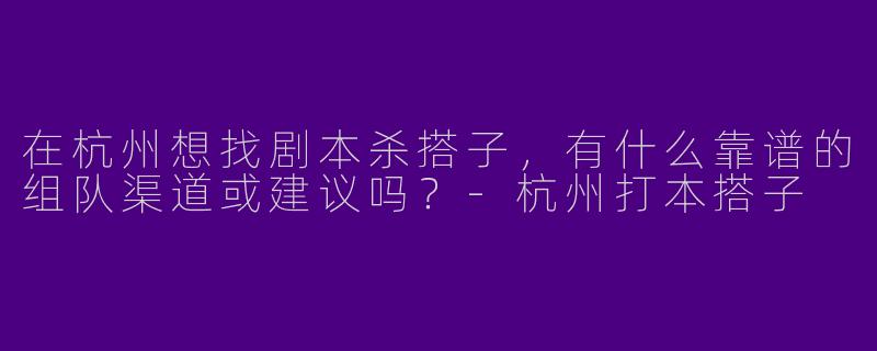 在杭州想找剧本杀搭子，有什么靠谱的组队渠道或建议吗？
