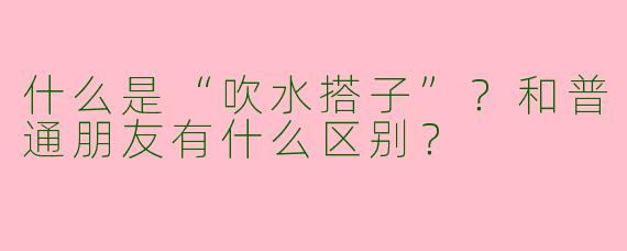 什么是“吹水搭子”？和普通朋友有什么区别？