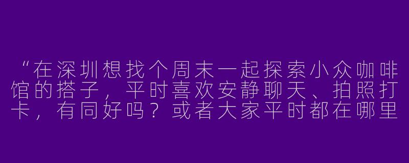 “在深圳想找个周末一起探索小众咖啡馆的搭子，平时喜欢安静聊天、拍照打卡，有同好吗？或者大家平时都在哪里找靠谱的搭子呀？”