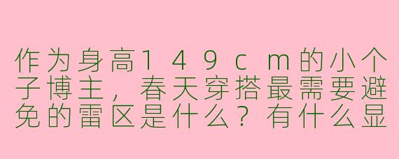 作为身高149cm的小个子博主,春天穿搭最需要避免的雷区是什么?有什么显高秘诀可以分享吗?
