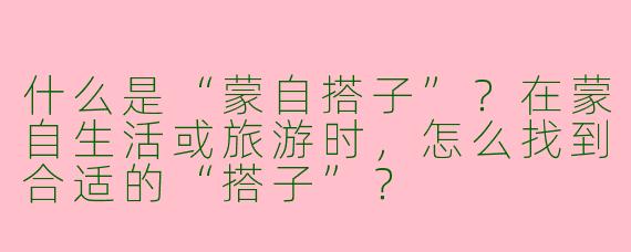 什么是“蒙自搭子”？在蒙自生活或旅游时，怎么找到合适的“搭子”？