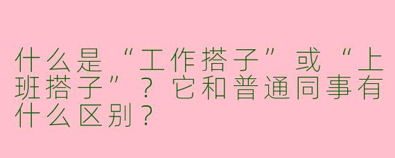 什么是“工作搭子”或“上班搭子”？它和普通同事有什么区别？