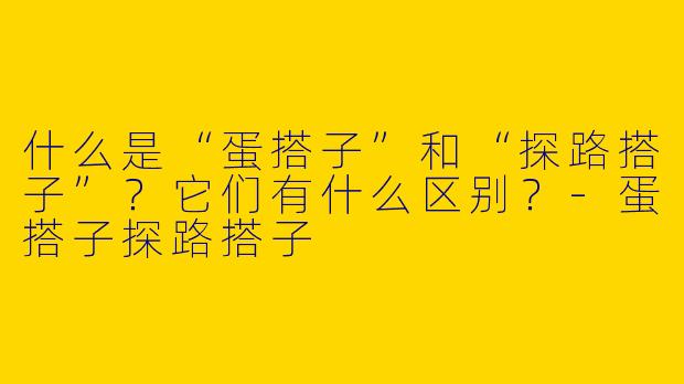 什么是“蛋搭子”和“探路搭子”？它们有什么区别？