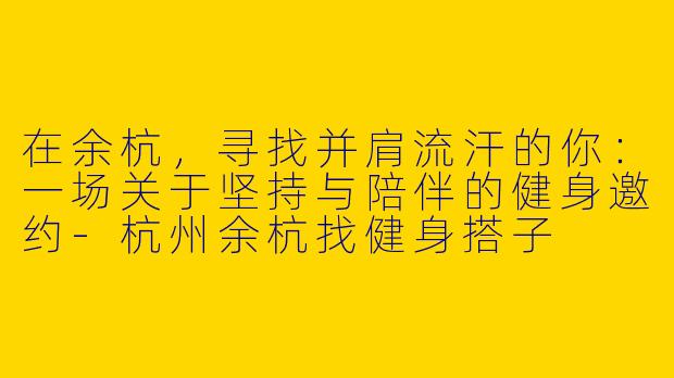 在余杭，寻找并肩流汗的你：一场关于坚持与陪伴的健身邀约
