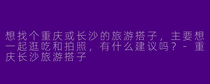 想找个重庆或长沙的旅游搭子，主要想一起逛吃和拍照，有什么建议吗？