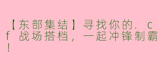 【东部集结】寻找你的.cf战场搭档，一起冲锋制霸！