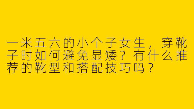 一米五六的小个子女生，穿靴子时如何避免显矮？有什么推荐的靴型和搭配技巧吗？