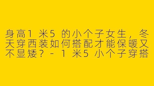 身高1米5的小个子女生，冬天穿西装如何搭配才能保暖又不显矮？-1米5小个子穿搭冬天西装