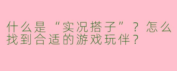 什么是“实况搭子”？怎么找到合适的游戏玩伴？