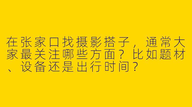 在张家口找摄影搭子，通常大家最关注哪些方面？比如题材、设备还是出行时间？
