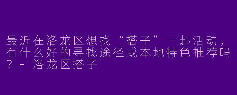 最近在洛龙区想找“搭子”一起活动,有什么好的寻找途径或本地特色推荐吗?-洛龙区搭子