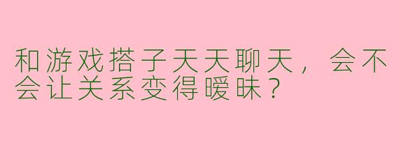 和游戏搭子天天聊天，会不会让关系变得暧昧？
