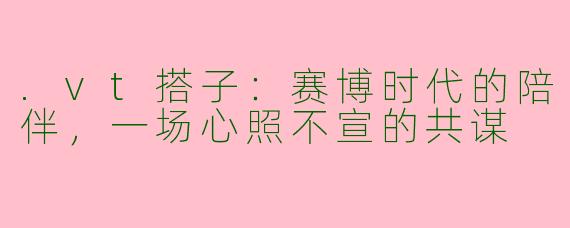 .vt搭子：赛博时代的陪伴，一场心照不宣的共谋