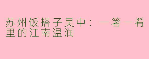 苏州饭搭子吴中：一箸一肴里的江南温润