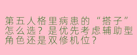 第五人格里病患的“搭子”怎么选?是优先考虑辅助型角色还是双修机位?