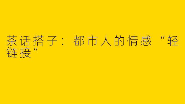 茶话搭子：都市人的情感“轻链接”