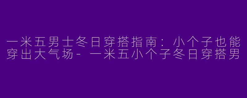 一米五男士冬日穿搭指南：小个子也能穿出大气场