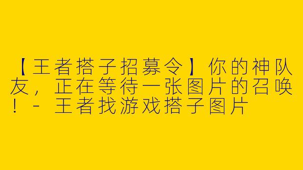 【王者搭子招募令】你的神队友,正在等待一张图片的召唤!-王者找游戏搭子图片