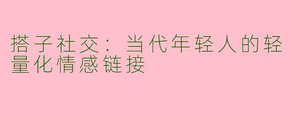 搭子社交:当代年轻人的轻量化情感链接