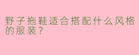 野子拖鞋适合搭配什么风格的服装？
