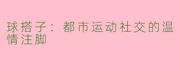 球搭子：都市运动社交的温情注脚