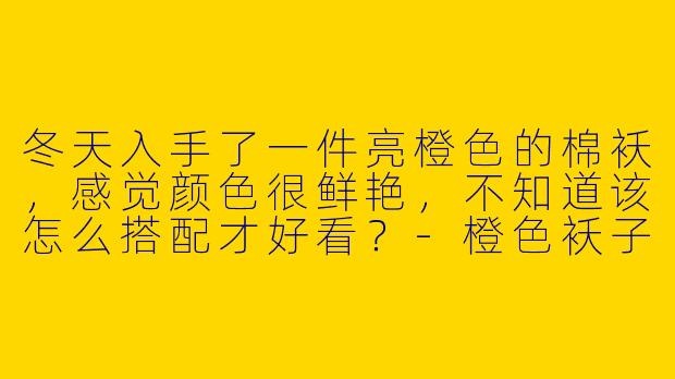 冬天入手了一件亮橙色的棉袄，感觉颜色很鲜艳，不知道该怎么搭配才好看？