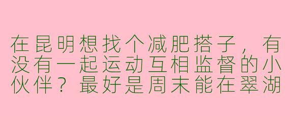 在昆明想找个减肥搭子，有没有一起运动互相监督的小伙伴？最好是周末能在翠湖或者滇池周边一起跑步、骑行，平时也能分享健康食谱打卡。我住在五华区，希望找个能长期坚持、积极乐观的搭子，男女不限，年龄25-35岁左右～
