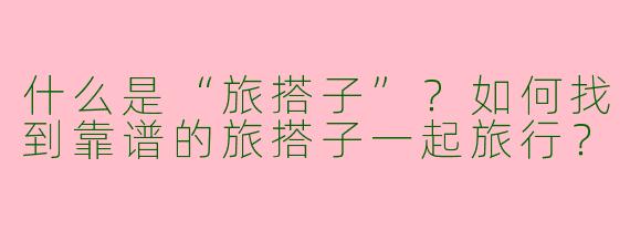什么是“旅搭子”？如何找到靠谱的旅搭子一起旅行？