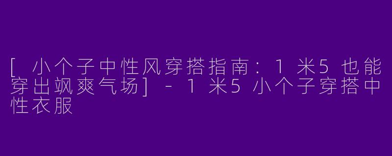 [小个子中性风穿搭指南：1米5也能穿出飒爽气场]-1米5小个子穿搭中性衣服