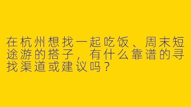 在杭州想找一起吃饭、周末短途游的搭子，有什么靠谱的寻找渠道或建议吗？