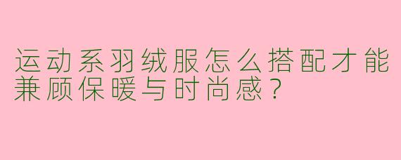 运动系羽绒服怎么搭配才能兼顾保暖与时尚感？