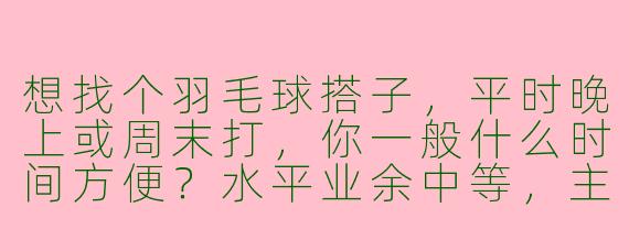 想找个羽毛球搭子，平时晚上或周末打，你一般什么时间方便？水平业余中等，主要想出汗和练球，有一起的吗？