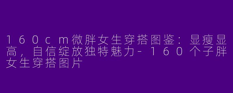 160cm微胖女生穿搭图鉴：显瘦显高，自信绽放独特魅力-160个子胖女生穿搭图片